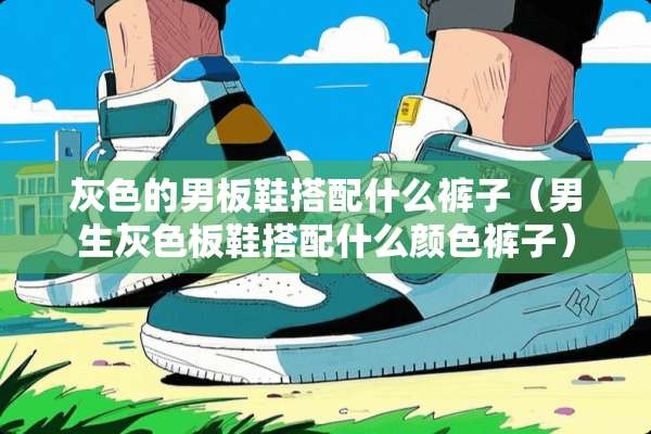 灰色的男板鞋搭配什么裤子（男生灰色板鞋搭配什么颜色裤子）