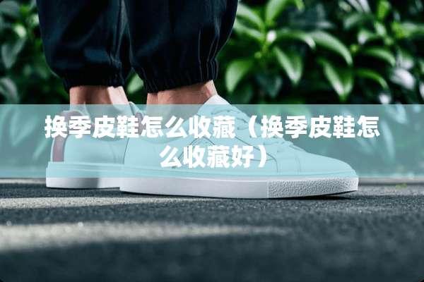 换季皮鞋怎么收藏（换季皮鞋怎么收藏好）