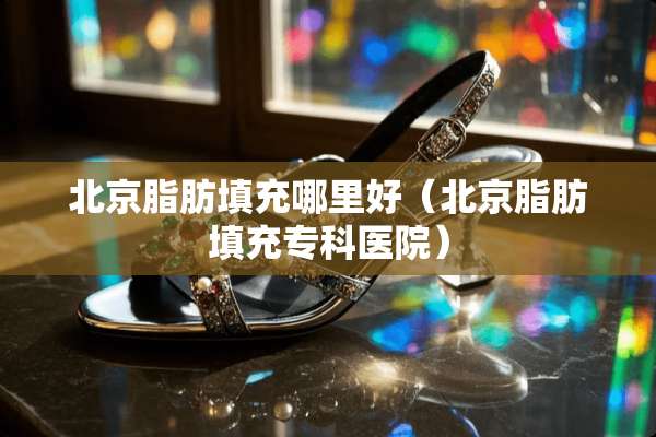 北京脂肪填充哪里好（北京脂肪填充专科医院）