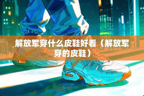 ***穿什么皮鞋好看（***穿的皮鞋）