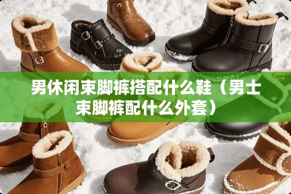男休闲束脚裤搭配什么鞋（男士束脚裤配什么外套）