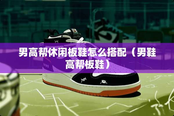 男高帮休闲板鞋怎么搭配（男鞋高帮板鞋）