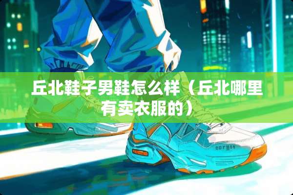 丘北鞋子男鞋怎么样（丘北哪里有卖衣服的）
