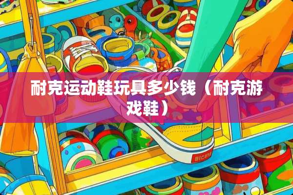 耐克运动鞋玩具多少钱（耐克游戏鞋）