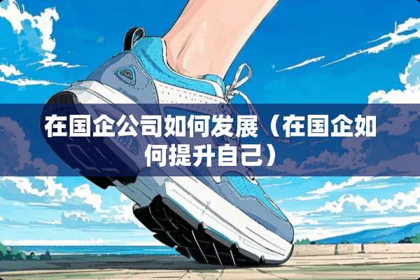 在国企公司如何发展（在国企如何提升自己）