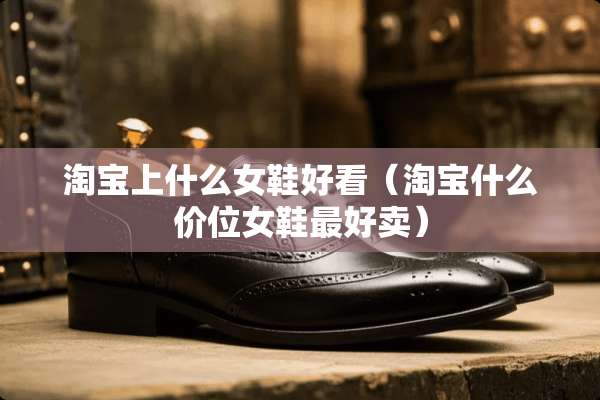 淘宝上什么女鞋好看（淘宝什么价位女鞋最好卖）