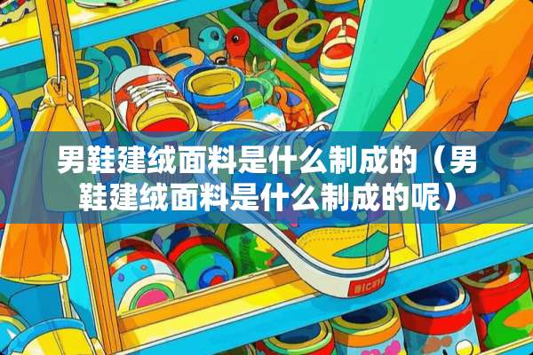 男鞋建绒面料是什么制成的（男鞋建绒面料是什么制成的呢）