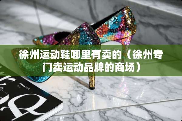 徐州运动鞋哪里有卖的（徐州专门卖运动品牌的商场）