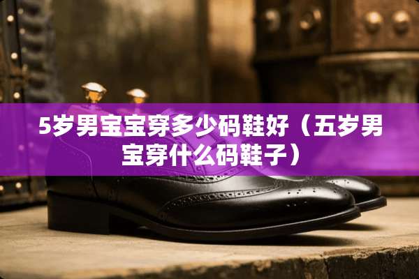 5岁男宝宝穿多少码鞋好（五岁男宝穿什么码鞋子）