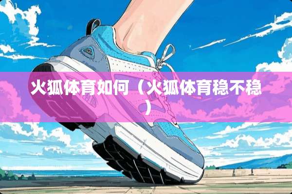 火狐体育如何（火狐体育稳不稳）
