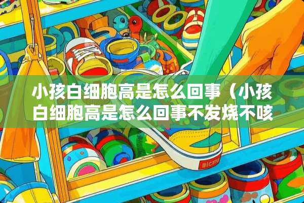 小孩白细胞高是怎么回事（小孩白细胞高是怎么回事不发烧不咳嗽）