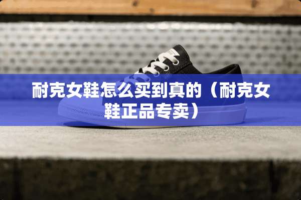 耐克女鞋怎么买到真的（耐克女鞋正品专卖）