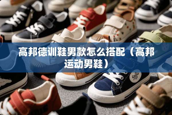 高邦德训鞋男款怎么搭配（高邦运动男鞋）