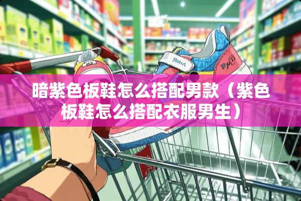 暗紫色板鞋怎么搭配男款（紫色板鞋怎么搭配衣服男生）