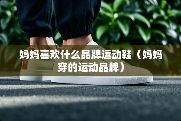 妈妈喜欢什么品牌运动鞋（妈妈穿的运动品牌）