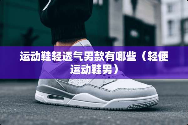 运动鞋轻透气男款有哪些（轻便运动鞋男）