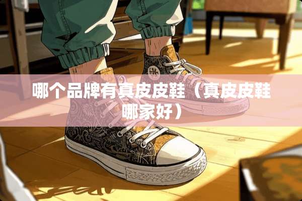 哪个品牌有真皮皮鞋（真皮皮鞋哪家好）