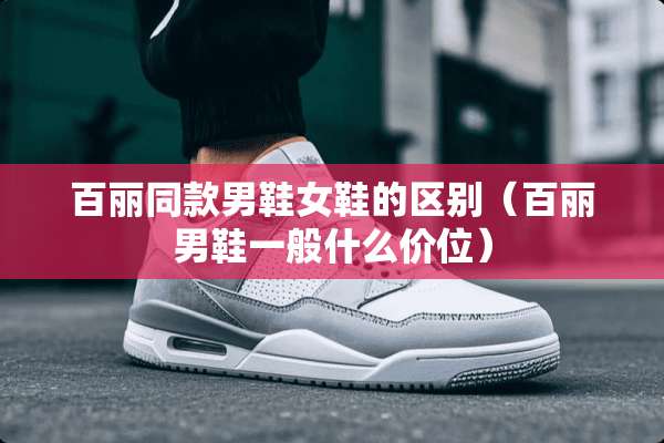 百丽同款男鞋女鞋的区别（百丽男鞋一般什么价位）