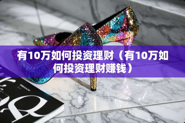 有10万如何投资理财（有10万如何投资理财赚钱）