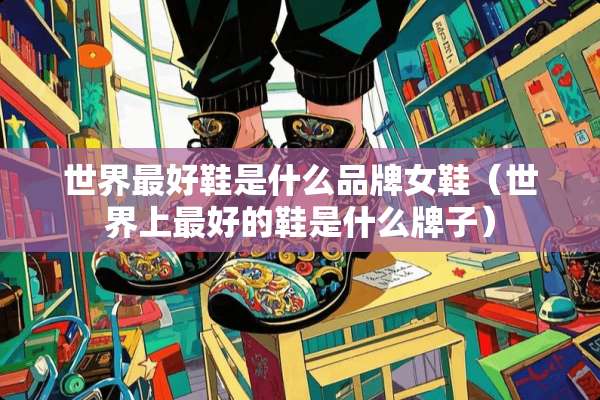 世界最好鞋是什么品牌女鞋（世界上最好的鞋是什么牌子）