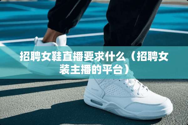 招聘女鞋直播要求什么（招聘女装主播的平台）