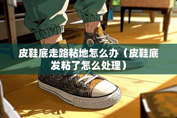 皮鞋底走路粘地怎么办（皮鞋底发粘了怎么处理）