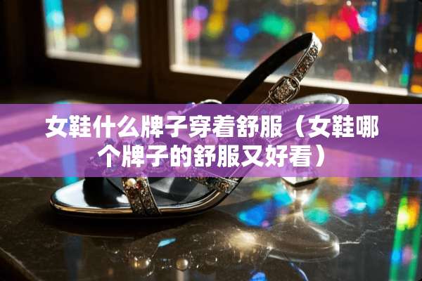 女鞋什么牌子穿着舒服（女鞋哪个牌子的舒服又好看）