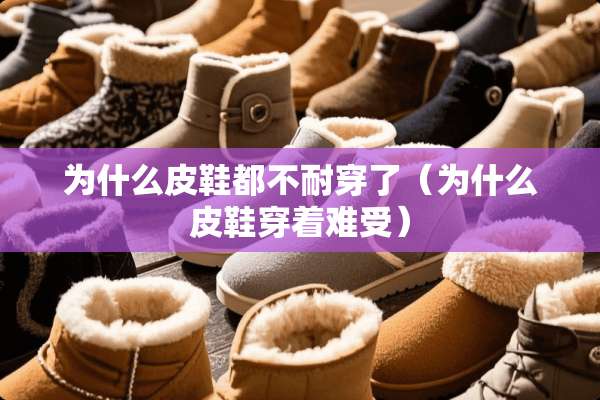 为什么皮鞋都不耐穿了（为什么皮鞋穿着难受）
