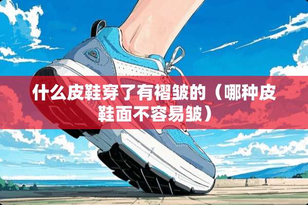 什么皮鞋穿了有褶皱的（哪种皮鞋面不容易皱）