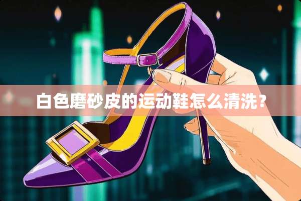 白色磨砂皮的运动鞋怎么清洗？