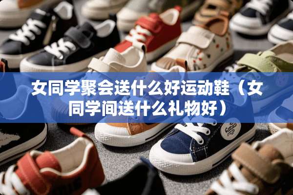 女同学聚会送什么好运动鞋（女同学间送什么礼物好）