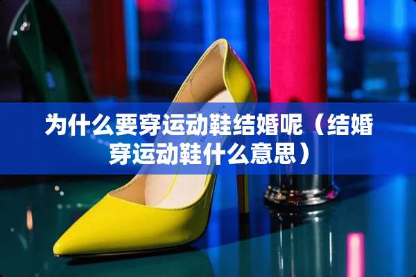 为什么要穿运动鞋结婚呢（结婚穿运动鞋什么意思）