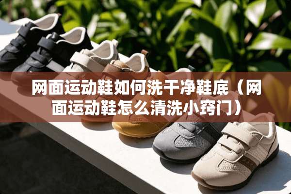 网面运动鞋如何洗干净鞋底（网面运动鞋怎么清洗小窍门）