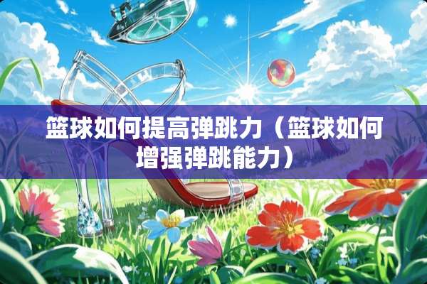 篮球如何提高弹跳力（篮球如何增强弹跳能力）