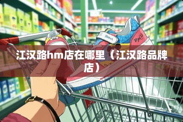 江汉路hm店在哪里（江汉路品牌店）