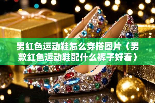男红色运动鞋怎么穿搭图片（男款红色运动鞋配什么裤子好看）
