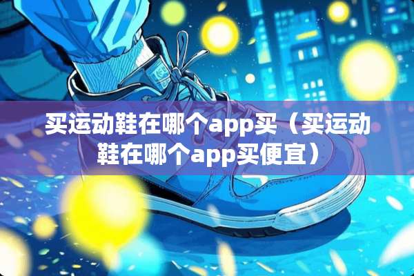 买运动鞋在哪个app买（买运动鞋在哪个app买便宜）
