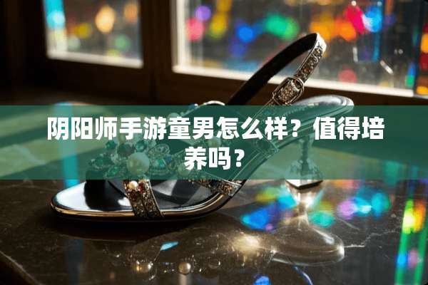 *阳师手游童男怎么样？值得培养吗？