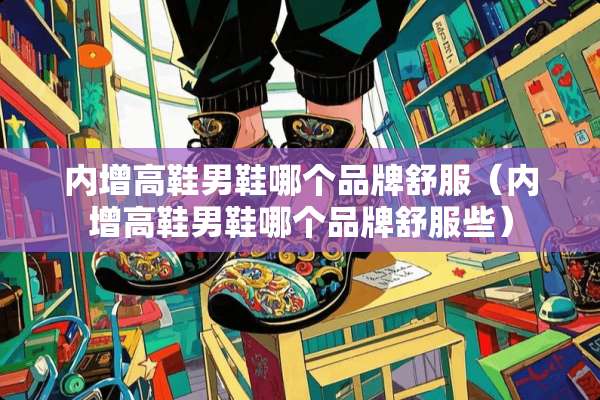 内增高鞋男鞋哪个品牌舒服（内增高鞋男鞋哪个品牌舒服些）