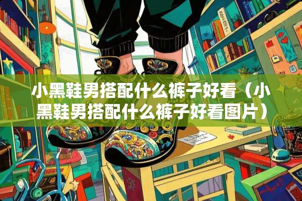 小黑鞋男搭配什么裤子好看（小黑鞋男搭配什么裤子好看图片）