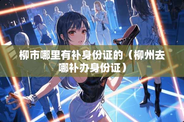 柳市哪里有补***的（柳州去哪补办***）
