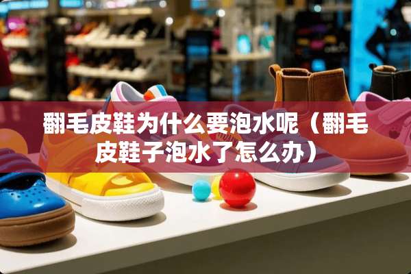 翻毛皮鞋为什么要泡水呢（翻毛皮鞋子泡水了怎么办）