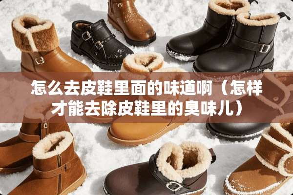 怎么去皮鞋里面的味道啊（怎样才能去除皮鞋里的臭味儿）
