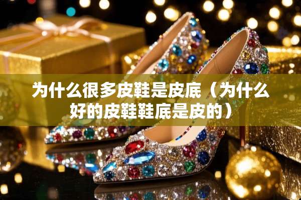 为什么很多皮鞋是皮底（为什么好的皮鞋鞋底是皮的）