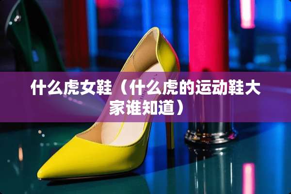 什么虎女鞋（什么虎的运动鞋大家谁知道）
