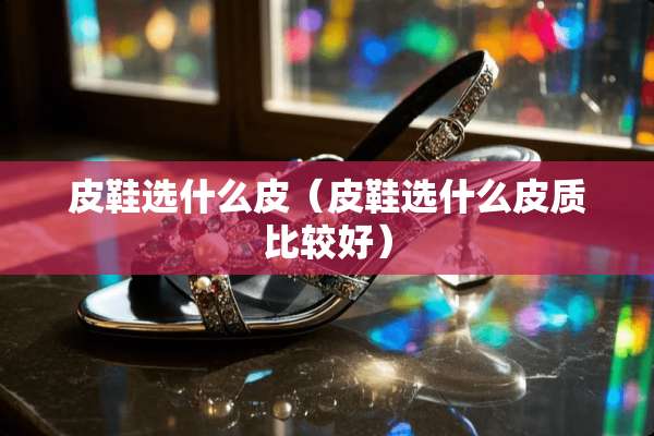 皮鞋选什么皮（皮鞋选什么皮质比较好）