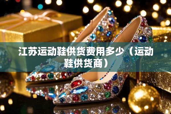 江苏运动鞋供货费用多少（运动鞋供货商）