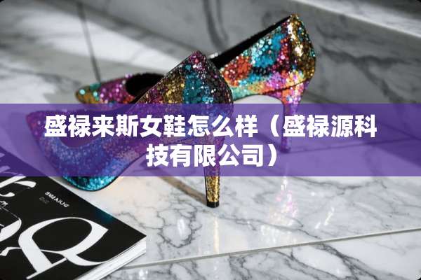 盛禄来斯女鞋怎么样（盛禄源科技有限公司）