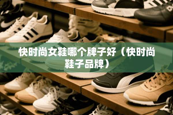 快时尚女鞋哪个牌子好（快时尚鞋子品牌）