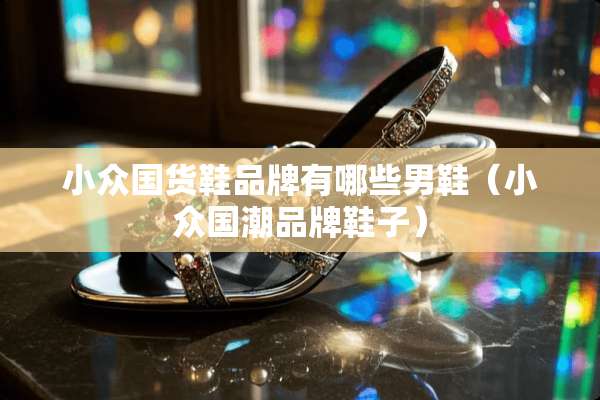 小众国货鞋品牌有哪些男鞋（小众国潮品牌鞋子）